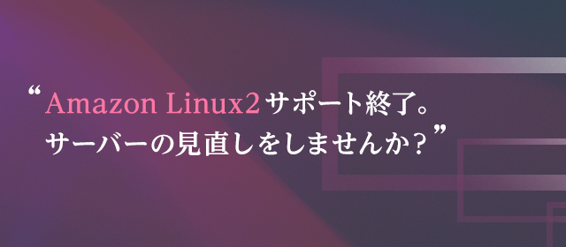 Amazon Linux2サポート終了。サーバーの見直しをしませんか？