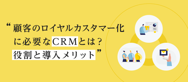 顧客のロイヤルカスタマー化に必要なCRMとは？役割と導入メリット