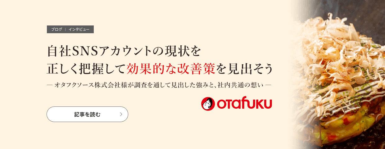 自社SNSアカウントの現状を正しく把握して効果的な改善策を見出そう ―オタフクソース株式会社様が調査を通して見出した強みと、社内共通の想い―の記事を読む