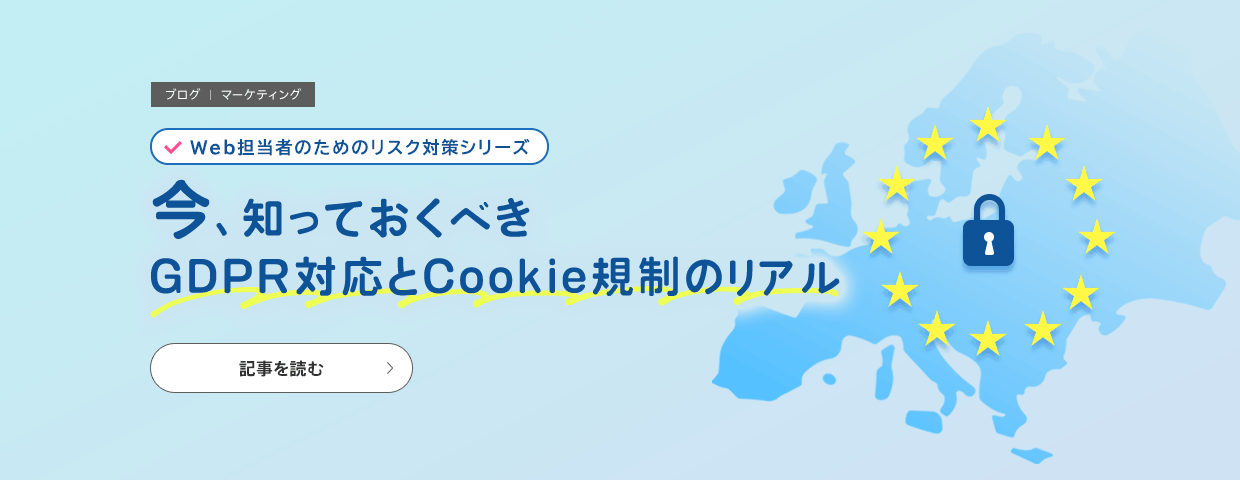 【Web担当者のためのリスク対策シリーズ】今、知っておくべきGDPR対応とCookie規制のリアルの記事を読む
